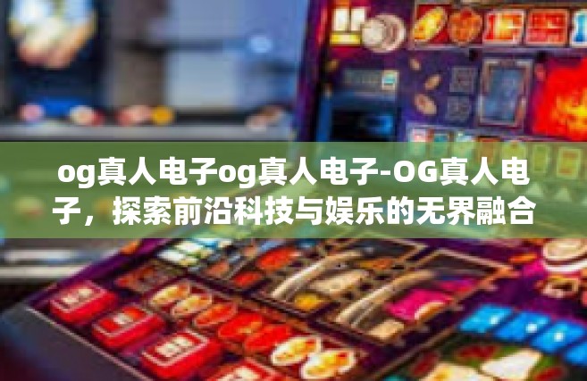 og真人电子og真人电子-OG真人电子，探索前沿科技与娱乐的无界融合-og真人电子og真人电子