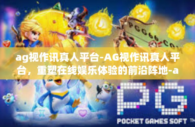 ag视作讯真人平台-AG视作讯真人平台，重塑在线娱乐体验的前沿阵地-ag视作讯真人平台