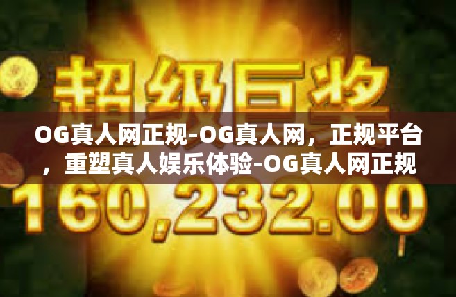 OG真人网正规-OG真人网，正规平台，重塑真人娱乐体验-OG真人网正规