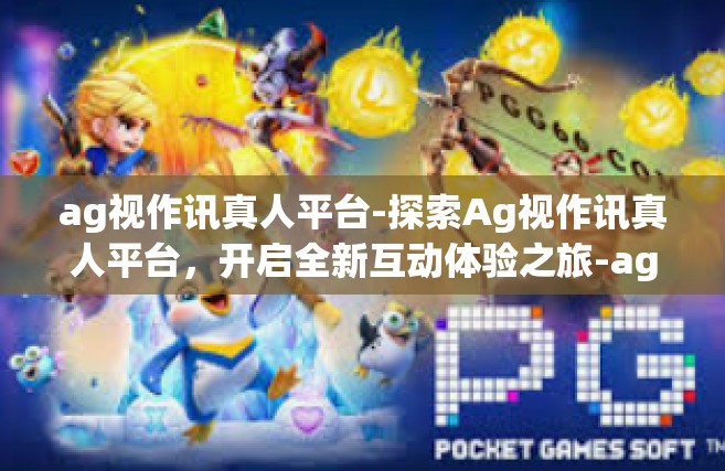 ag视作讯真人平台-探索Ag视作讯真人平台，开启全新互动体验之旅-ag视作讯真人平台