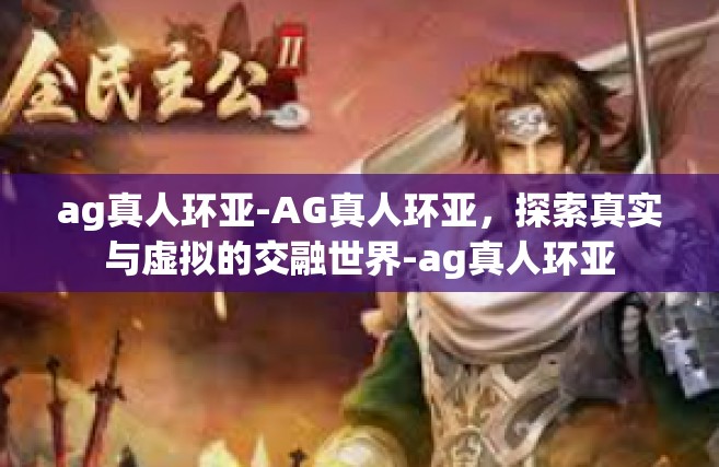 ag真人环亚-AG真人环亚，探索真实与虚拟的交融世界-ag真人环亚
