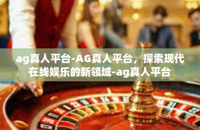 ag真人平台-AG真人平台，探索现代在线娱乐的新领域-ag真人平台