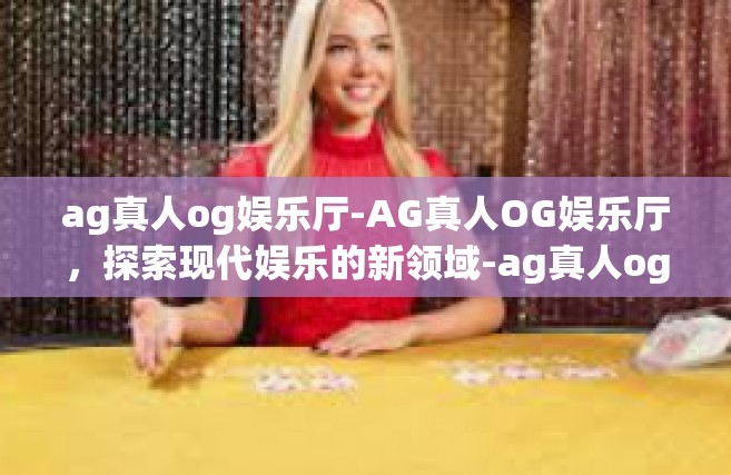 ag真人og娱乐厅-AG真人OG娱乐厅，探索现代娱乐的新领域-ag真人og娱乐厅