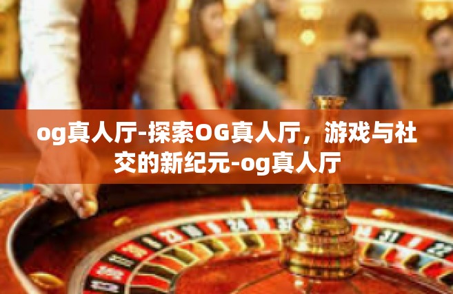 og真人厅-探索OG真人厅，游戏与社交的新纪元-og真人厅