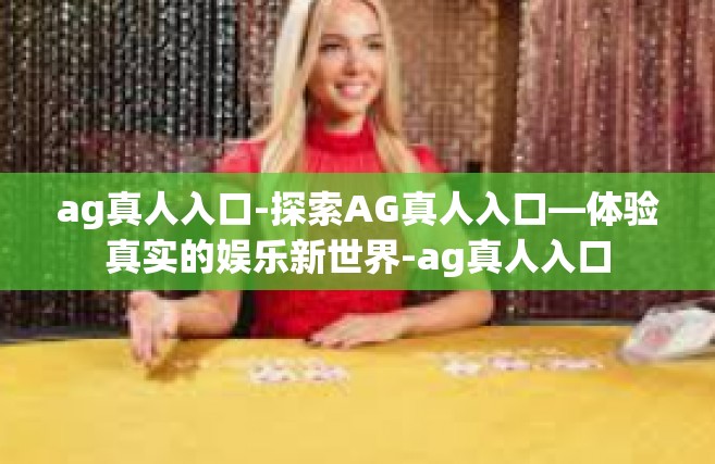 ag真人入口-探索AG真人入口—体验真实的娱乐新世界-ag真人入口