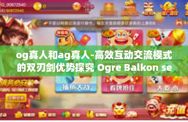 og真人和ag真人-高效互动交流模式的双刃剑优势探究 Ogre Balkon secolo前行之路与AG时代的变革挑战-og真人和ag真人