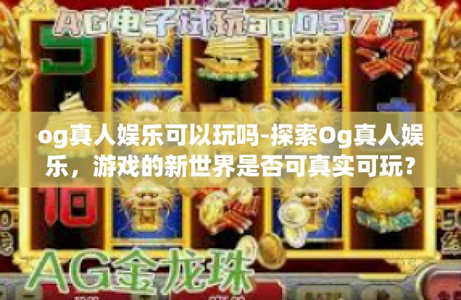 og真人娱乐可以玩吗-探索Og真人娱乐，游戏的新世界是否可真实可玩？og真人娱乐可以玩吗