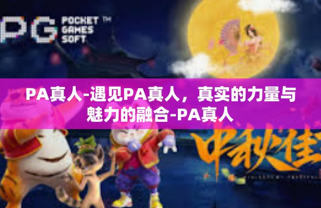PA真人-遇见PA真人，真实的力量与魅力的融合-PA真人