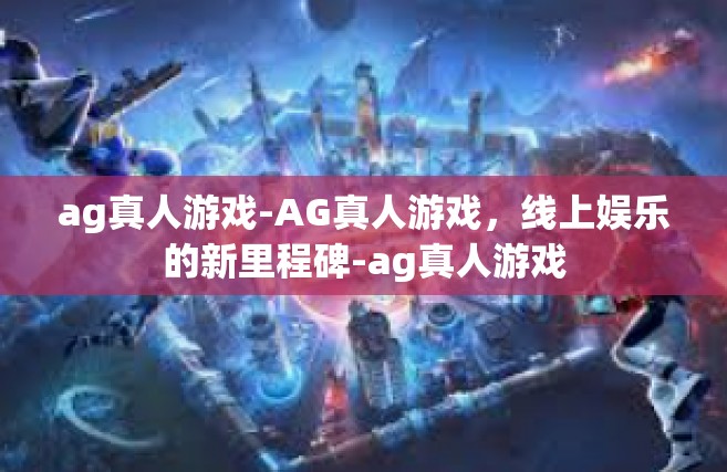 ag真人游戏-AG真人游戏，线上娱乐的新里程碑-ag真人游戏