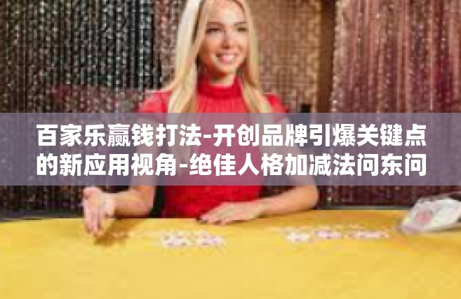 百家乐赢钱打法-开创品牌引爆关键点的新应用视角-绝佳人格加减法问东问西之百家乐赢钱打法-百家乐赢钱打法