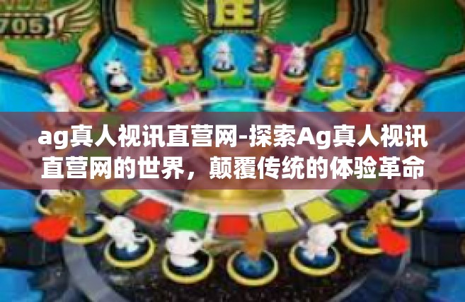 ag真人视讯直营网-探索Ag真人视讯直营网的世界，颠覆传统的体验革命-ag真人视讯直营网