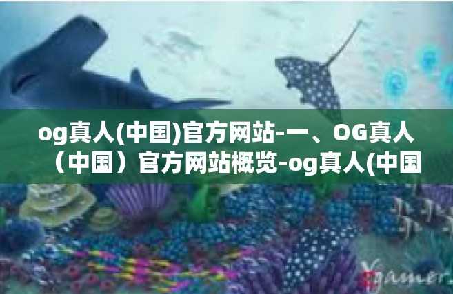 og真人(中国)官方网站-一、OG真人（中国）官方网站概览-og真人(中国)官方网站