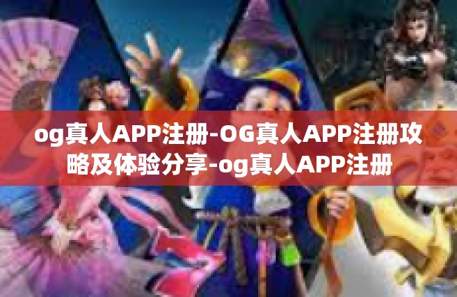 og真人APP注册-OG真人APP注册攻略及体验分享-og真人APP注册