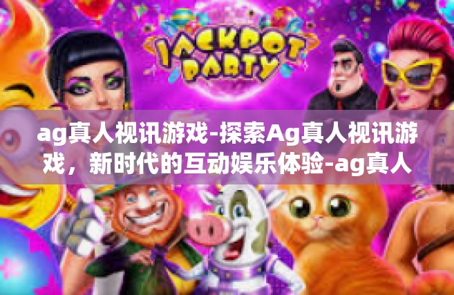 ag真人视讯游戏-探索Ag真人视讯游戏，新时代的互动娱乐体验-ag真人视讯游戏