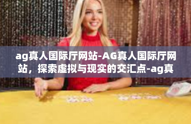 ag真人国际厅网站-AG真人国际厅网站，探索虚拟与现实的交汇点-ag真人国际厅网站