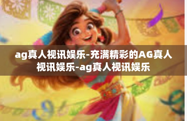ag真人视讯娱乐-充满精彩的AG真人视讯娱乐-ag真人视讯娱乐