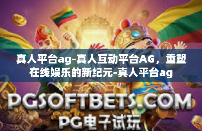 真人平台ag-真人互动平台AG，重塑在线娱乐的新纪元-真人平台ag