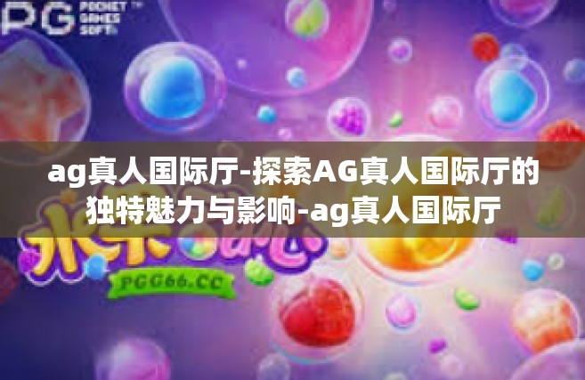 ag真人国际厅-探索AG真人国际厅的独特魅力与影响-ag真人国际厅