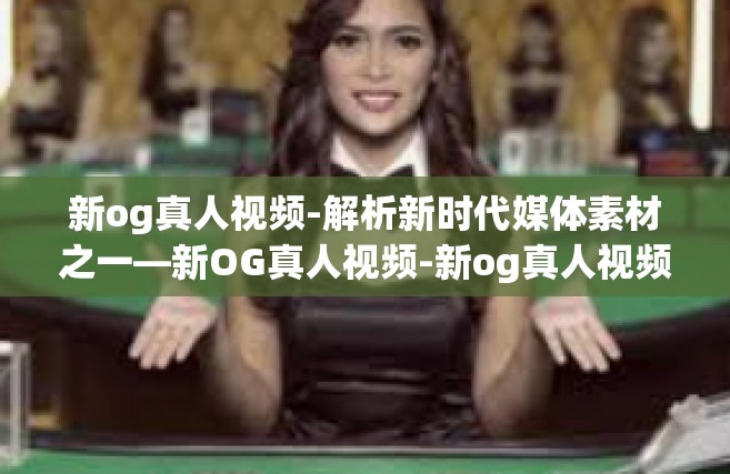 新og真人视频-解析新时代媒体素材之一—新OG真人视频-新og真人视频