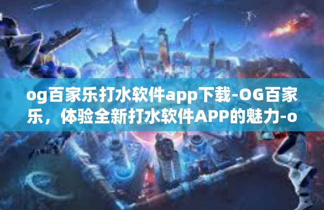 og百家乐打水软件app下载-OG百家乐，体验全新打水软件APP的魅力-og百家乐打水软件app下载