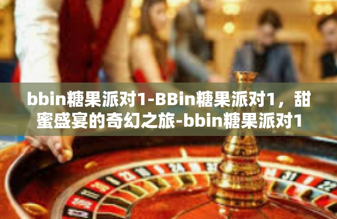 bbin糖果派对1-BBin糖果派对1，甜蜜盛宴的奇幻之旅-bbin糖果派对1