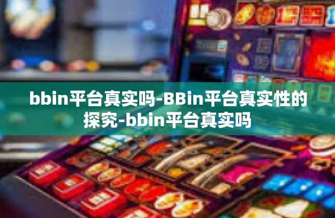 bbin平台真实吗-BBin平台真实性的探究-bbin平台真实吗