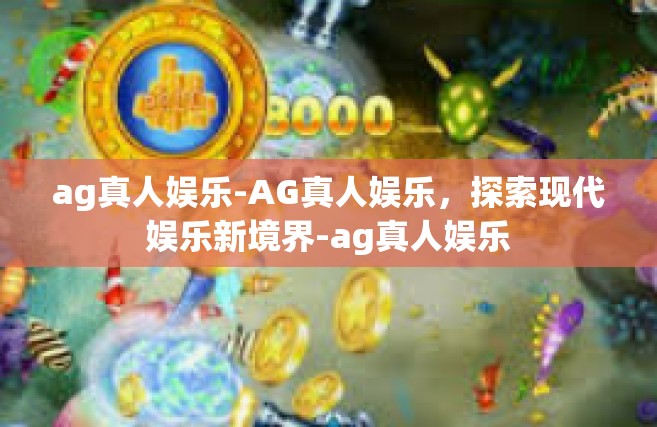 ag真人娱乐-AG真人娱乐，探索现代娱乐新境界-ag真人娱乐