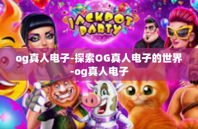 og真人电子-探索OG真人电子的世界-og真人电子