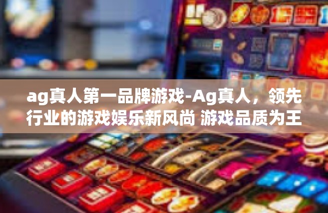 ag真人第一品牌游戏-Ag真人，领先行业的游戏娱乐新风尚 游戏品质为王的第一品牌游戏探索-ag真人第一品牌游戏