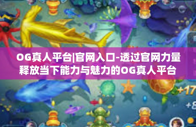 OG真人平台|官网入口-透过官网力量释放当下能力与魅力的OG真人平台体验之旅-OG真人平台|官网入口