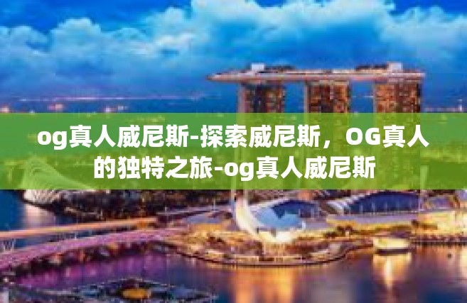 og真人威尼斯-探索威尼斯，OG真人的独特之旅-og真人威尼斯