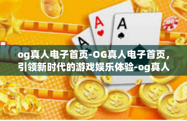 og真人电子首页-OG真人电子首页，引领新时代的游戏娱乐体验-og真人电子首页