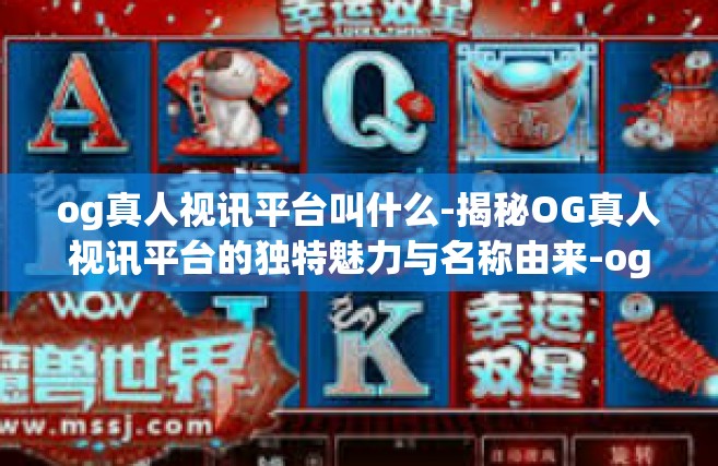 og真人视讯平台叫什么-揭秘OG真人视讯平台的独特魅力与名称由来-og真人视讯平台叫什么
