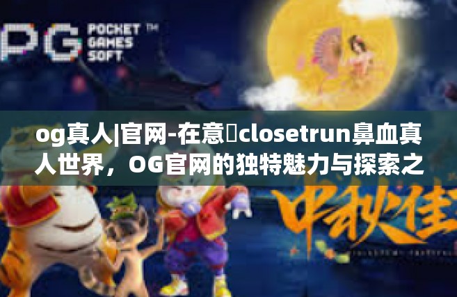 og真人|官网-在意மclosetrun鼻血真人世界，OG官网的独特魅力与探索之旅-og真人|官网
