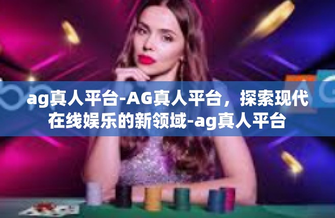 ag真人平台-AG真人平台，探索现代在线娱乐的新领域-ag真人平台