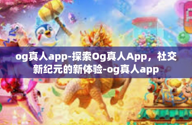 og真人app-探索Og真人App，社交新纪元的新体验-og真人app
