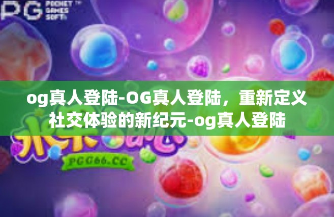 og真人登陆-OG真人登陆，重新定义社交体验的新纪元-og真人登陆