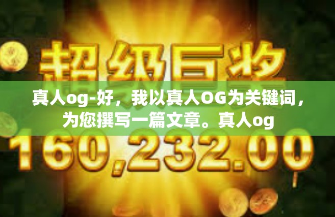 真人og-好，我以真人OG为关键词，为您撰写一篇文章。真人og