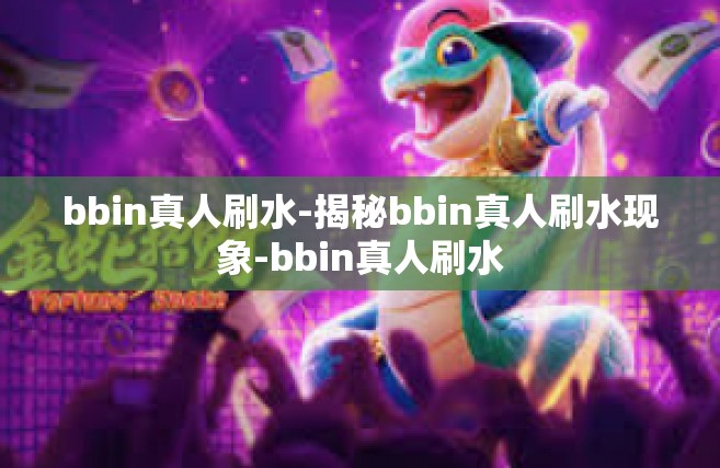 bbin真人刷水-揭秘bbin真人刷水现象-bbin真人刷水
