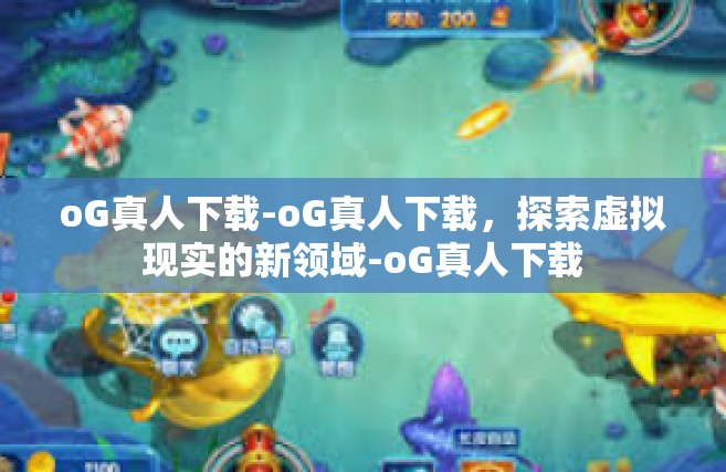 oG真人下载-oG真人下载，探索虚拟现实的新领域-oG真人下载