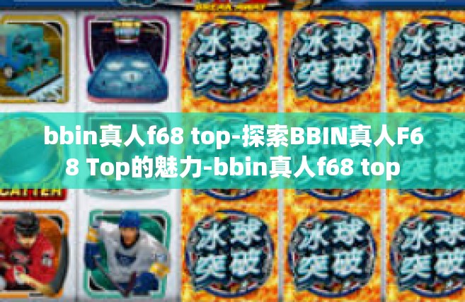bbin真人f68 top-探索BBIN真人F68 Top的魅力-bbin真人f68 top