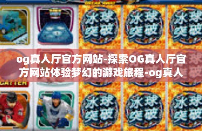 og真人厅官方网站-探索OG真人厅官方网站体验梦幻的游戏旅程-og真人厅官方网站