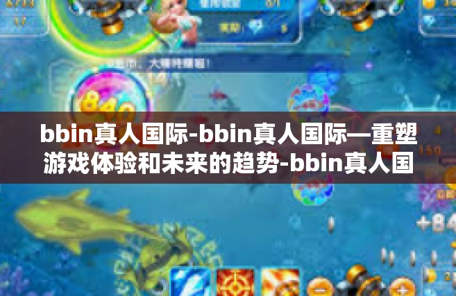 bbin真人国际-bbin真人国际—重塑游戏体验和未来的趋势-bbin真人国际