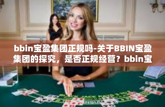 bbin宝盈集团正规吗-关于BBIN宝盈集团的探究，是否正规经营？bbin宝盈集团正规吗