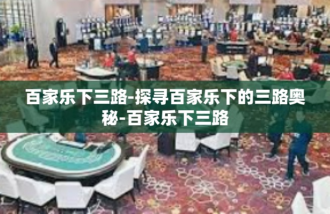 百家乐下三路-探寻百家乐下的三路奥秘-百家乐下三路
