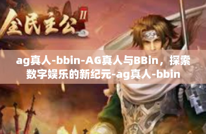 ag真人-bbin-AG真人与BBin，探索数字娱乐的新纪元-ag真人-bbin