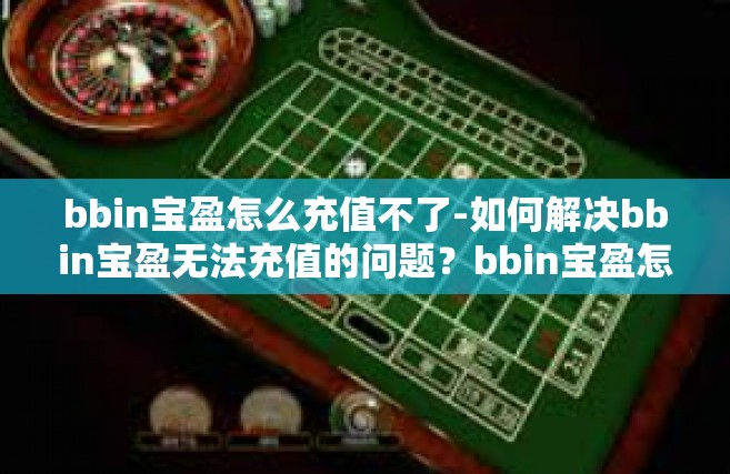 bbin宝盈怎么充值不了-如何解决bbin宝盈无法充值的问题？bbin宝盈怎么充值不了