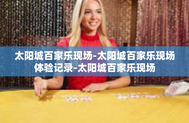 太阳城百家乐现场-太阳城百家乐现场体验记录-太阳城百家乐现场