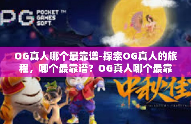 OG真人哪个最靠谱-探索OG真人的旅程，哪个最靠谱？OG真人哪个最靠谱