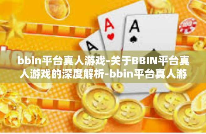bbin平台真人游戏-关于BBIN平台真人游戏的深度解析-bbin平台真人游戏